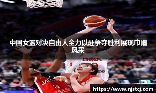中国女篮对决自由人全力以赴争夺胜利展现巾帼风采